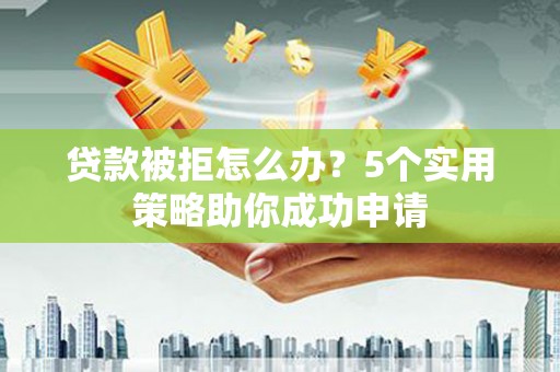 阜城贷款被拒怎么办？5个实用策略助你成功申请