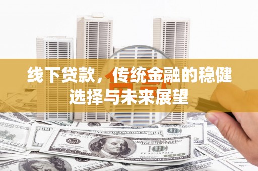 阜城线下贷款，传统金融的稳健选择与未来展望