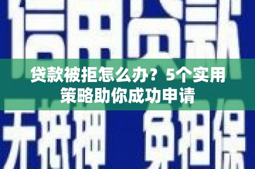 阜城贷款被拒怎么办？5个实用策略助你成功申请