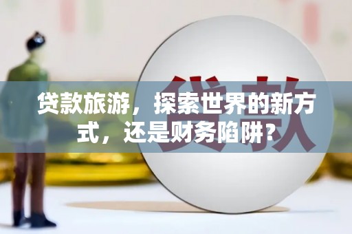 阜城贷款旅游，探索世界的新方式，还是财务陷阱？