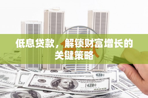 阜城低息贷款，解锁财富增长的关键策略