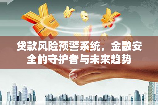 阜城贷款风险预警系统，金融安全的守护者与未来趋势
