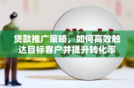阜城贷款推广策略，如何高效触达目标客户并提升转化率