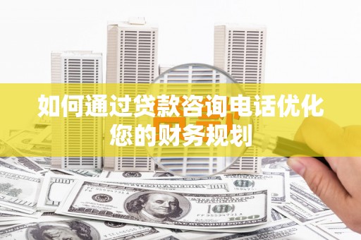 阜城如何通过贷款咨询电话优化您的财务规划