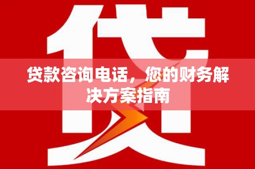 阜城贷款咨询电话，您的财务解决方案指南