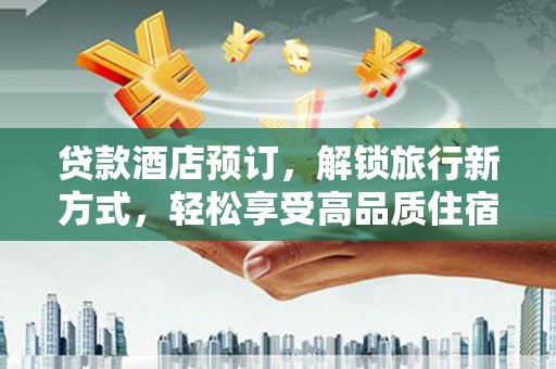 阜城贷款酒店预订，解锁旅行新方式，轻松享受高品质住宿