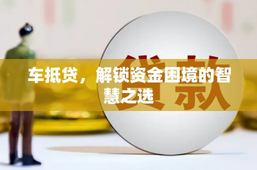 阜城车抵贷，解锁资金困境的智慧之选