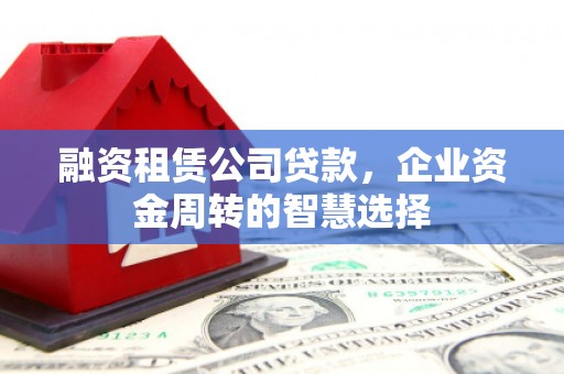 阜城融资租赁公司贷款，企业资金周转的智慧选择