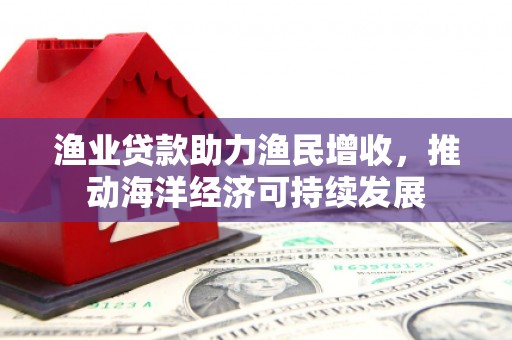 阜城渔业贷款助力渔民增收，推动海洋经济可持续发展