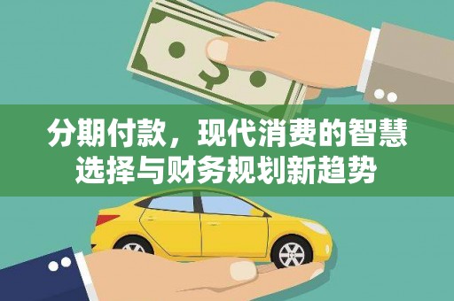 阜城分期付款，现代消费的智慧选择与财务规划新趋势