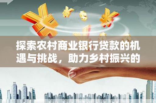 阜城探索农村商业银行贷款的机遇与挑战，助力乡村振兴的金融引擎