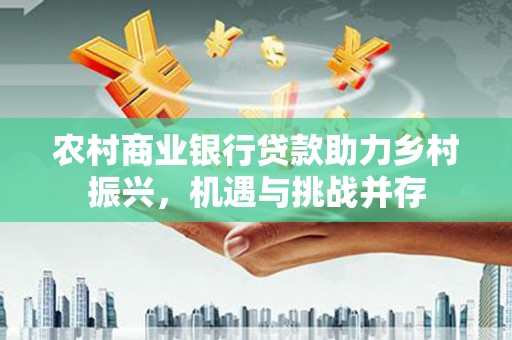 阜城农村商业银行贷款助力乡村振兴，机遇与挑战并存