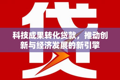 阜城科技成果转化贷款，推动创新与经济发展的新引擎
