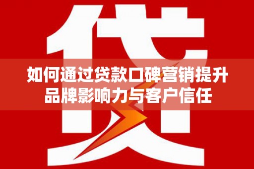 阜城如何通过贷款口碑营销提升品牌影响力与客户信任
