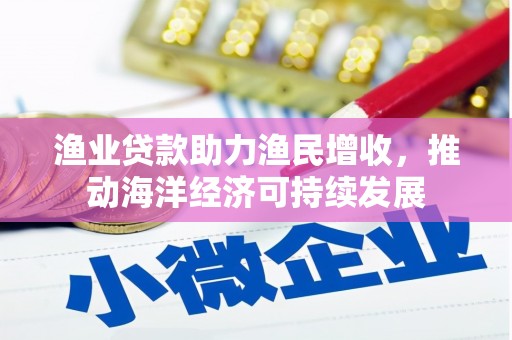 阜城渔业贷款助力渔民增收，推动海洋经济可持续发展