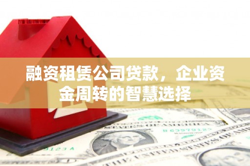 阜城融资租赁公司贷款，企业资金周转的智慧选择