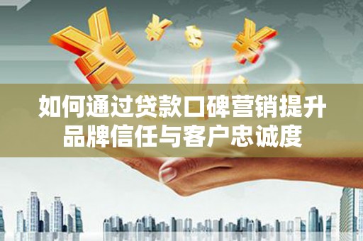 阜城如何通过贷款口碑营销提升品牌信任与客户忠诚度