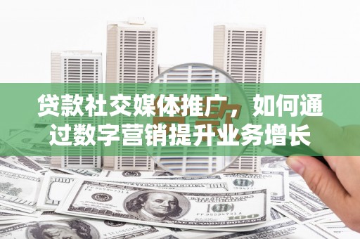 阜城贷款社交媒体推广，如何通过数字营销提升业务增长