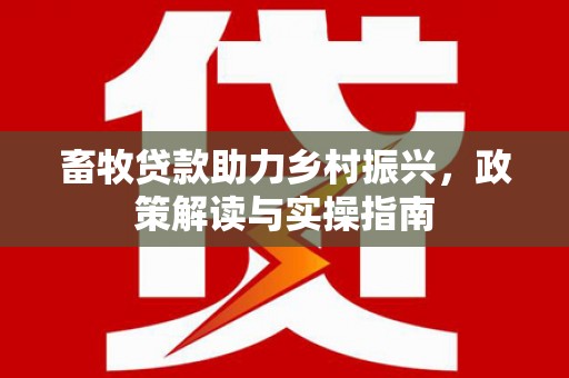 阜城畜牧贷款助力乡村振兴，政策解读与实操指南