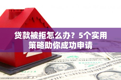 阜城贷款被拒怎么办？5个实用策略助你成功申请