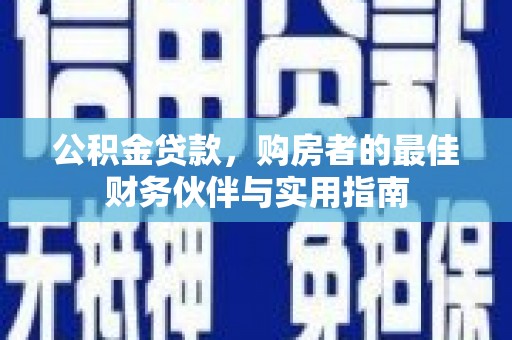 阜城公积金贷款，购房者的最佳财务伙伴与实用指南