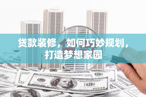 阜城贷款装修，如何巧妙规划，打造梦想家园