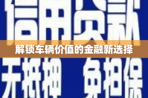 阜城解锁车辆价值的金融新选择