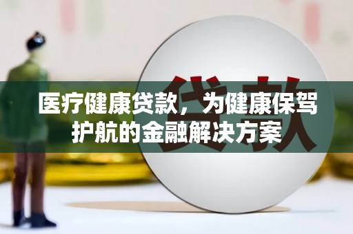 阜城医疗健康贷款，为健康保驾护航的金融解决方案
