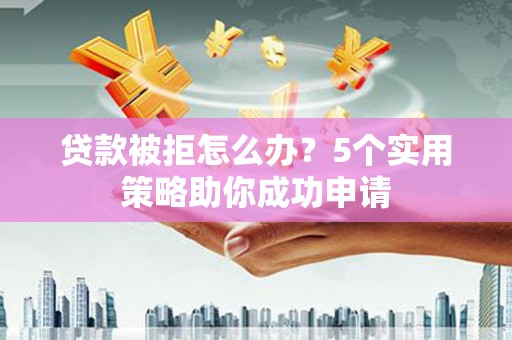 阜城贷款被拒怎么办？5个实用策略助你成功申请