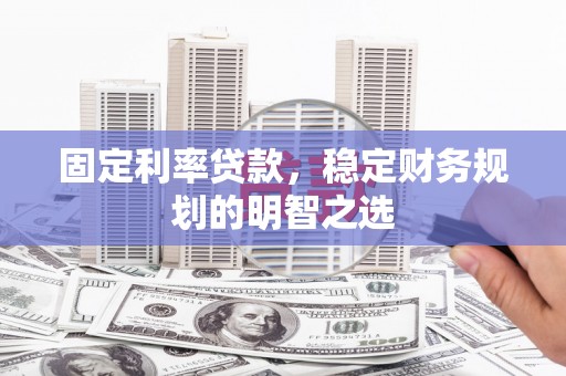 阜城固定利率贷款，稳定财务规划的明智之选