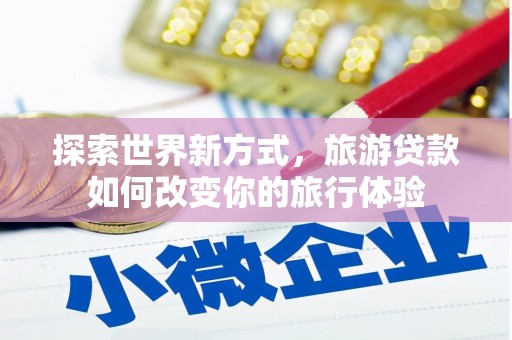 阜城探索世界新方式，旅游贷款如何改变你的旅行体验