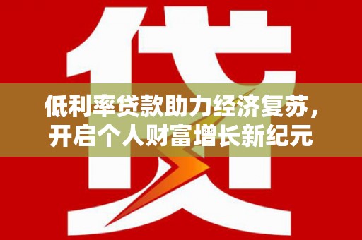 阜城低利率贷款助力经济复苏，开启个人财富增长新纪元