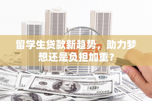 阜城留学生贷款新趋势，助力梦想还是负担加重？
