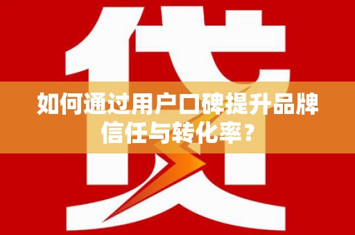 阜城如何通过用户口碑提升品牌信任与转化率？