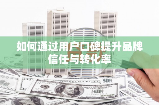 阜城如何通过用户口碑提升品牌信任与转化率