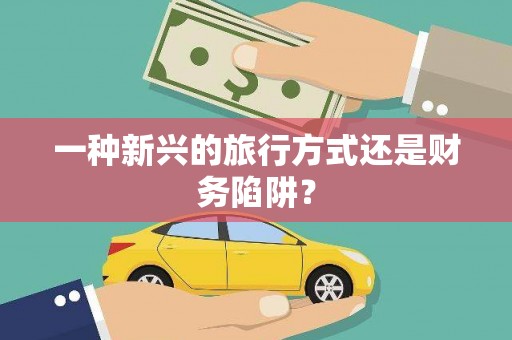 阜城一种新兴的旅行方式还是财务陷阱？