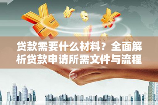 阜城贷款需要什么材料？全面解析贷款申请所需文件与流程