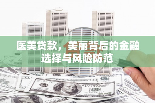 阜城医美贷款，美丽背后的金融选择与风险防范