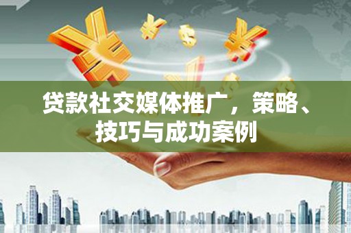 阜城贷款社交媒体推广，策略、技巧与成功案例