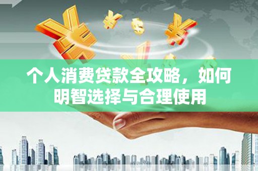 阜城个人消费贷款全攻略，如何明智选择与合理使用