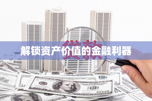 阜城解锁资产价值的金融利器
