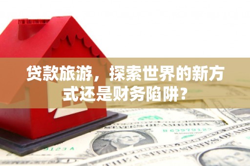 阜城贷款旅游，探索世界的新方式还是财务陷阱？